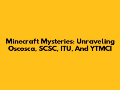 Minecraft Mysteries: Unraveling Oscosca, SCSC, ITU, And YTMCI