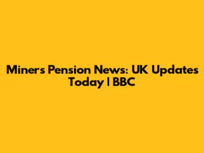 Miners' Pension News: UK Updates Today | BBC