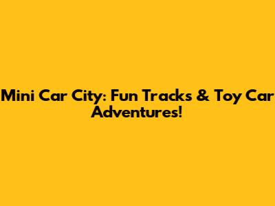 Mini Car City: Fun Tracks & Toy Car Adventures!
