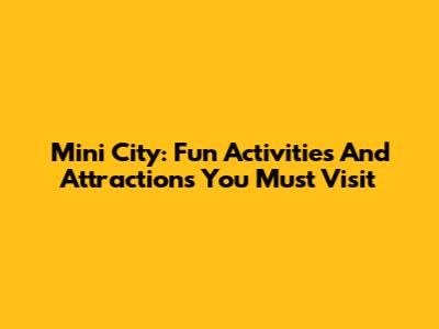 Mini City: Fun Activities And Attractions You Must Visit
