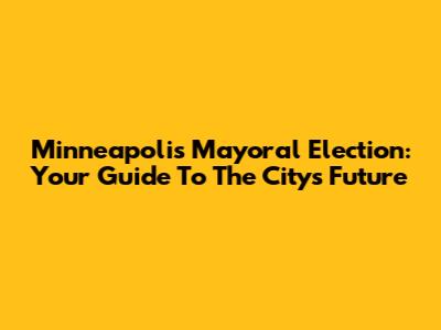 Minneapolis Mayoral Election: Your Guide To The City's Future