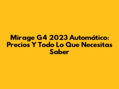 Mirage G4 2023 Automático: Precios Y Todo Lo Que Necesitas Saber