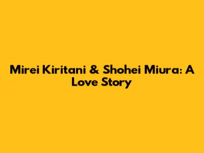Mirei Kiritani & Shohei Miura: A Love Story