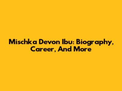Mischka Devon Ibu: Biography, Career, And More