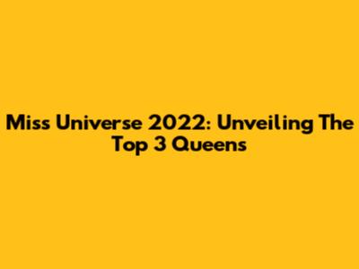 Miss Universe 2022: Unveiling The Top 3 Queens