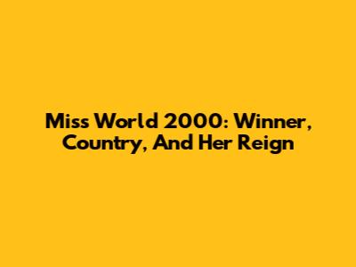 Miss World 2000: Winner, Country, And Her Reign
