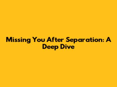 Missing You After Separation: A Deep Dive