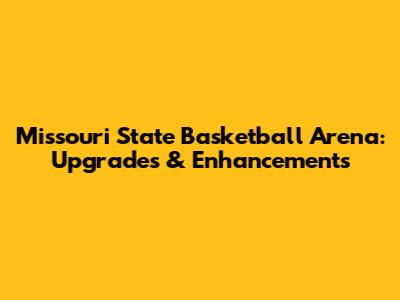 Missouri State Basketball Arena: Upgrades & Enhancements