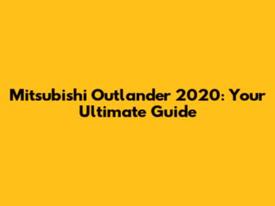 Mitsubishi Outlander 2020: Your Ultimate Guide