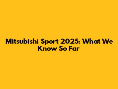 Mitsubishi Sport 2025: What We Know So Far
