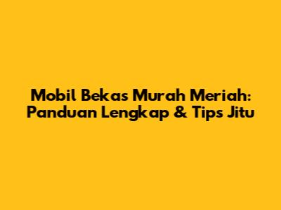 Mobil Bekas Murah Meriah: Panduan Lengkap & Tips Jitu