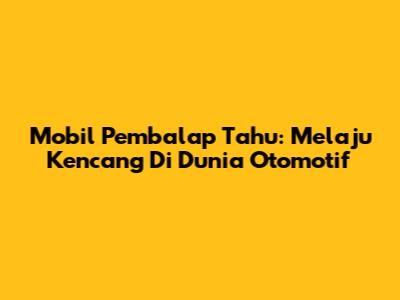 Mobil Pembalap Tahu: Melaju Kencang Di Dunia Otomotif