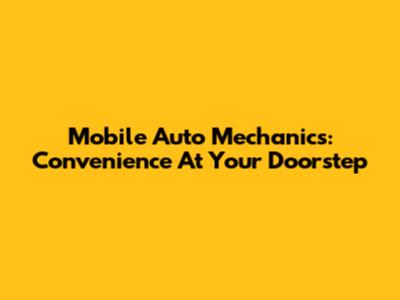 Mobile Auto Mechanics: Convenience At Your Doorstep