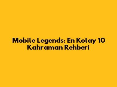 Mobile Legends: En Kolay 10 Kahraman Rehberi