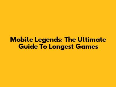 Mobile Legends: The Ultimate Guide To Longest Games