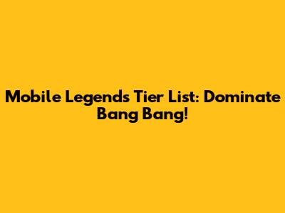 Mobile Legends Tier List: Dominate Bang Bang!