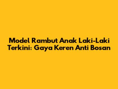 Model Rambut Anak Laki-Laki Terkini: Gaya Keren Anti Bosan