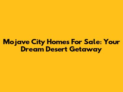 Mojave City Homes For Sale: Your Dream Desert Getaway