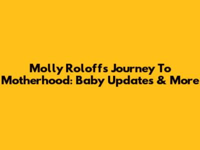Molly Roloff's Journey To Motherhood: Baby Updates & More