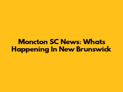 Moncton SC News: What's Happening In New Brunswick