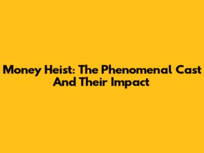 Money Heist: The Phenomenal Cast And Their Impact
