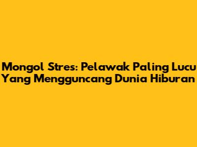 Mongol Stres: Pelawak Paling Lucu Yang Mengguncang Dunia Hiburan