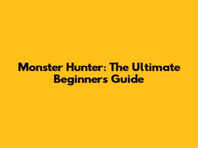 Monster Hunter: The Ultimate Beginner's Guide