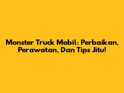 Monster Truck Mobil: Perbaikan, Perawatan, Dan Tips Jitu!