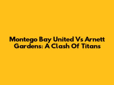 Montego Bay United Vs Arnett Gardens: A Clash Of Titans