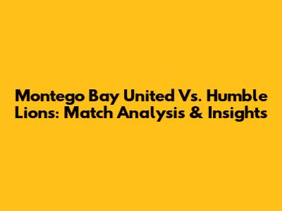 Montego Bay United Vs. Humble Lions: Match Analysis & Insights
