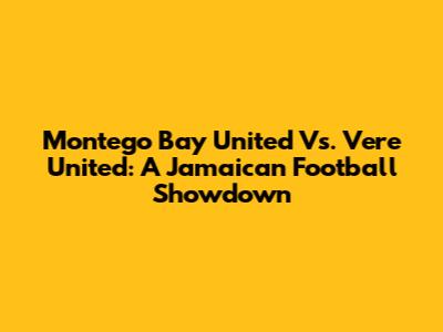 Montego Bay United Vs. Vere United: A Jamaican Football Showdown