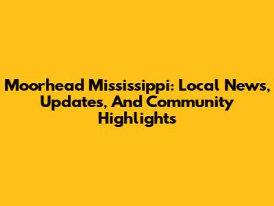 Moorhead Mississippi: Local News, Updates, And Community Highlights