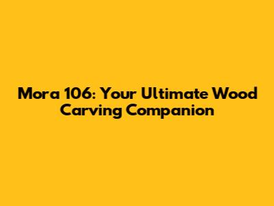 Mora 106: Your Ultimate Wood Carving Companion
