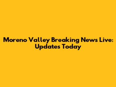 Moreno Valley Breaking News Live: Updates Today