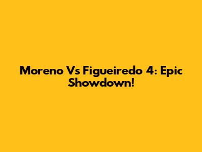 Moreno Vs Figueiredo 4: Epic Showdown!