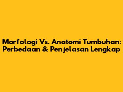 Morfologi Vs. Anatomi Tumbuhan: Perbedaan & Penjelasan Lengkap