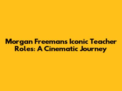 Morgan Freeman's Iconic Teacher Roles: A Cinematic Journey