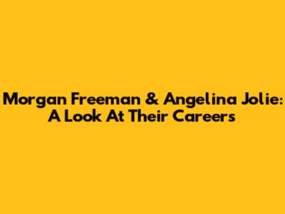 Morgan Freeman & Angelina Jolie: A Look At Their Careers