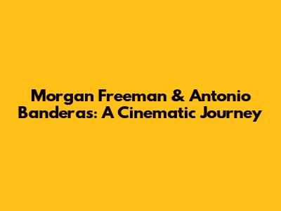 Morgan Freeman & Antonio Banderas: A Cinematic Journey