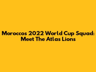 Morocco's 2022 World Cup Squad: Meet The Atlas Lions
