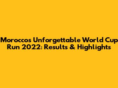 Morocco's Unforgettable World Cup Run 2022: Results & Highlights