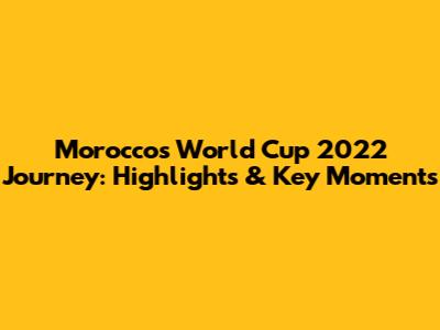 Morocco's World Cup 2022 Journey: Highlights & Key Moments