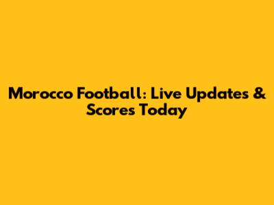 Morocco Football: Live Updates & Scores Today