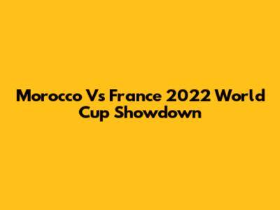 Morocco Vs France 2022 World Cup Showdown