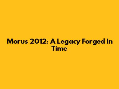 Moru's 2012: A Legacy Forged In Time
