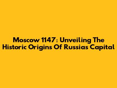 Moscow 1147: Unveiling The Historic Origins Of Russia's Capital