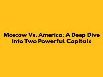 Moscow Vs. America: A Deep Dive Into Two Powerful Capitals