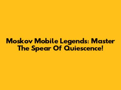 Moskov Mobile Legends: Master The Spear Of Quiescence!