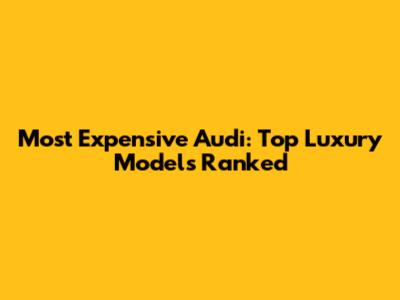 Most Expensive Audi: Top Luxury Models Ranked