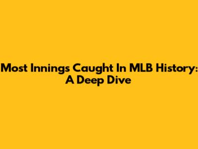 Most Innings Caught In MLB History: A Deep Dive